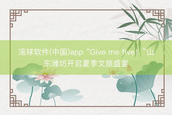 滚球软件(中国)app “Give me five！”山东潍坊开启夏季文旅盛宴