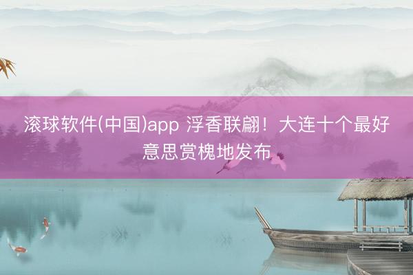 滚球软件(中国)app 浮香联翩！大连十个最好意思赏槐地发布