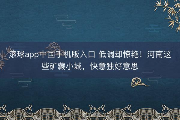 滚球app中国手机版入口 低调却惊艳！河南这些矿藏小城，快意独好意思