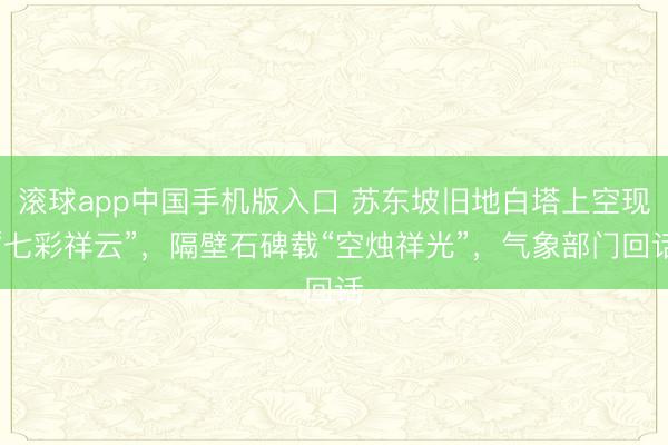 滚球app中国手机版入口 苏东坡旧地白塔上空现“七彩祥云”,隔壁石碑载“空烛祥光”,气象部门回话