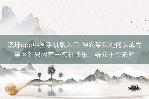 滚球app中国手机版入口 神农架深处何以成为禁区？只因有一玄机快乐，群众于今未解
