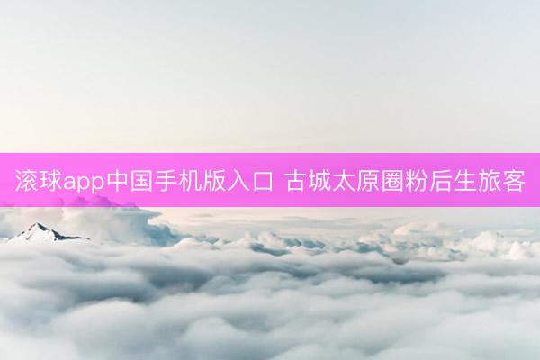 滚球app中国手机版入口 古城太原圈粉后生旅客