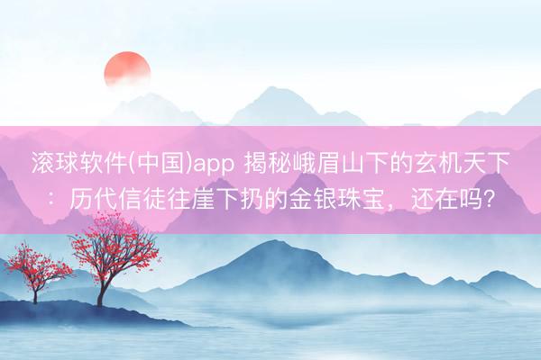 滚球软件(中国)app 揭秘峨眉山下的玄机天下:历代信徒往崖下扔的金银珠宝,还在吗?