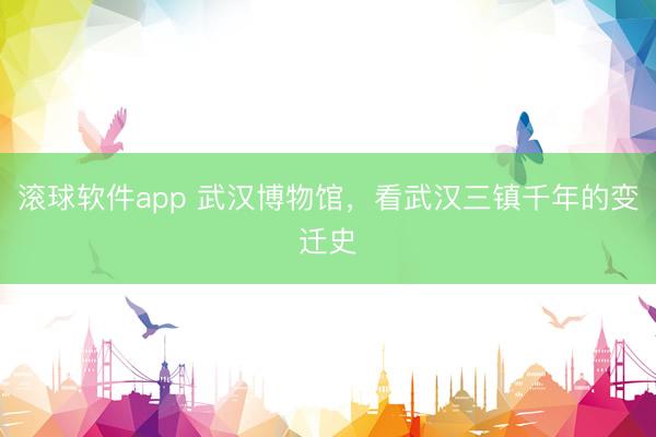 滚球软件app 武汉博物馆，看武汉三镇千年的变迁史