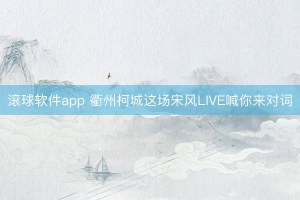 滚球软件app 衢州柯城这场宋风LIVE喊你来对词