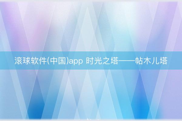 滚球软件(中国)app 时光之塔——帖木儿塔