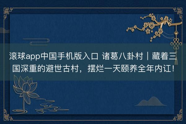 滚球app中国手机版入口 诸葛八卦村|藏着三国深重的避世古村,摆烂一天颐养全年内讧!