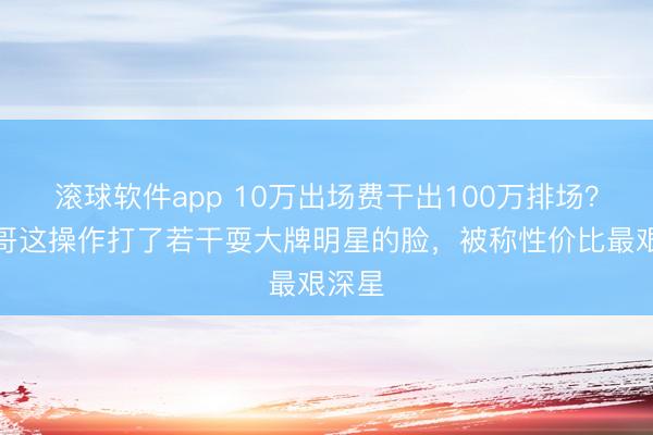 滚球软件app 10万出场费干出100万排场？大衣哥这操作打了若干耍大牌明星的脸，被称性价比最艰深星