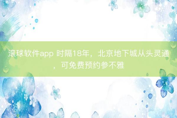 滚球软件app 时隔18年，北京地下城从头灵通，可免费预约参不雅