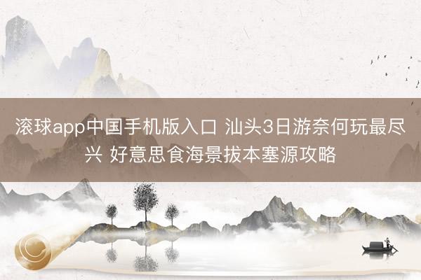 滚球app中国手机版入口 汕头3日游奈何玩最尽兴 好意思食海景拔本塞源攻略