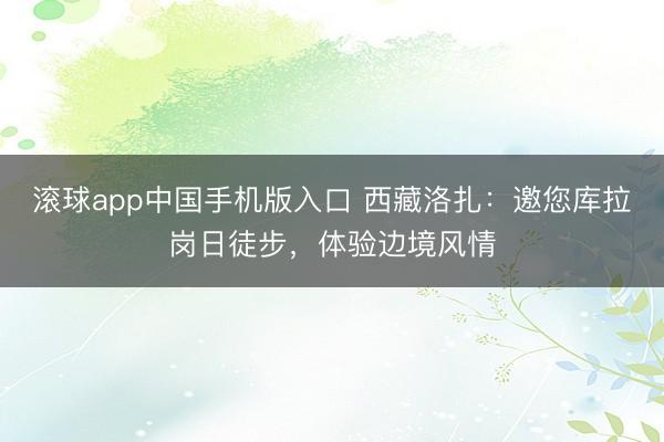 滚球app中国手机版入口 西藏洛扎:邀您库拉岗日徒步,体验边境风情