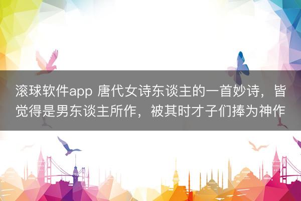 滚球软件app 唐代女诗东谈主的一首妙诗，皆觉得是男东谈主所作，被其时才子们捧为神作