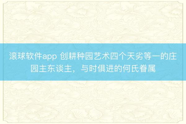 滚球软件app 创耕种园艺术四个天劣等一的庄园主东谈主,与时俱进的何氏眷属