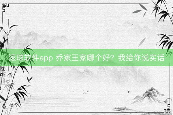 滚球软件app 乔家王家哪个好？我给你说实话