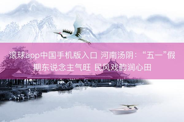 滚球app中国手机版入口 河南汤阴：“五一”假期东说念主气旺 民风戏韵润心田