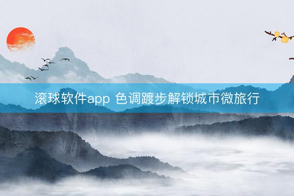 滚球软件app 色调踱步解锁城市微旅行