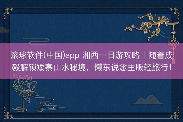 滚球软件(中国)app 湘西一日游攻略｜随着成毅解锁矮寨山水秘境，懒东说念主版轻旅行！