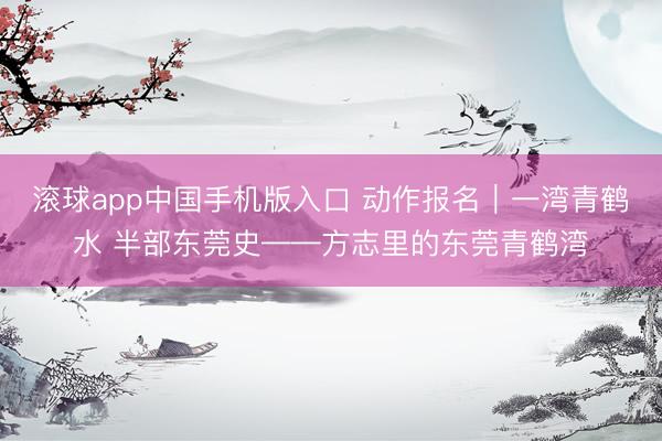 滚球app中国手机版入口 动作报名｜一湾青鹤水 半部东莞史——方志里的东莞青鹤湾