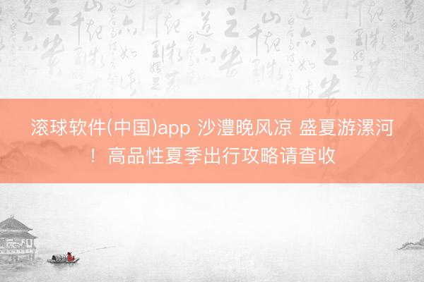 滚球软件(中国)app 沙澧晚风凉 盛夏游漯河！高品性夏季出行攻略请查收