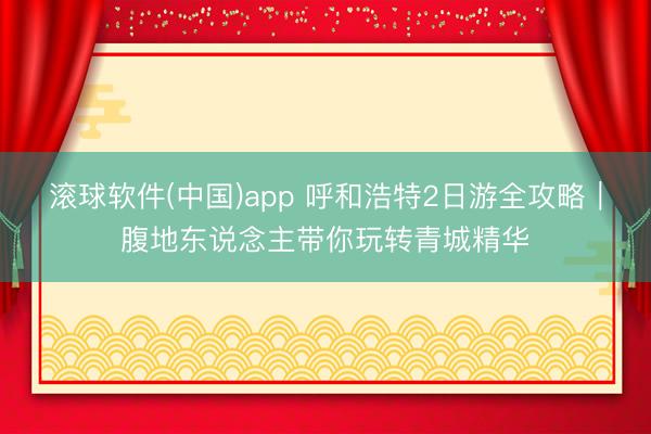 滚球软件(中国)app 呼和浩特2日游全攻略｜腹地东说念主带你玩转青城精华