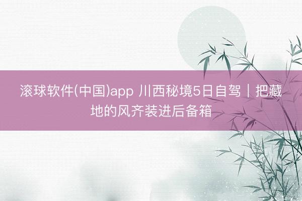 滚球软件(中国)app 川西秘境5日自驾｜把藏地的风齐装进后备箱