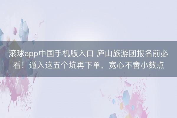滚球app中国手机版入口 庐山旅游团报名前必看!遁入这五个坑再下单,宽心不啻小数点