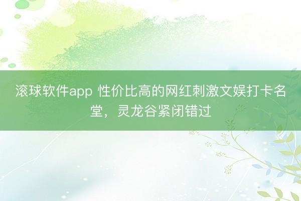滚球软件app 性价比高的网红刺激文娱打卡名堂，灵龙谷紧闭错过