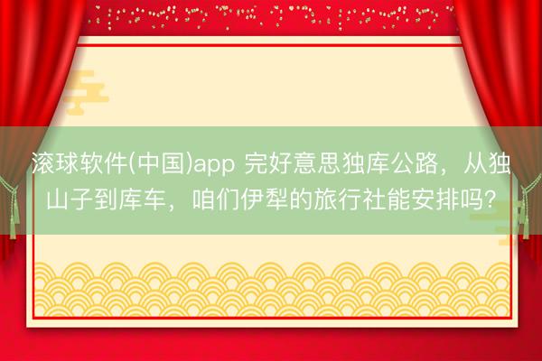 滚球软件(中国)app 完好意思独库公路，从独山子到库车，咱们伊犁的旅行社能安排吗？