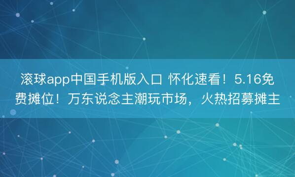 滚球app中国手机版入口 怀化速看！5.16免费摊位！万东说念主潮玩市场，火热招募摊主