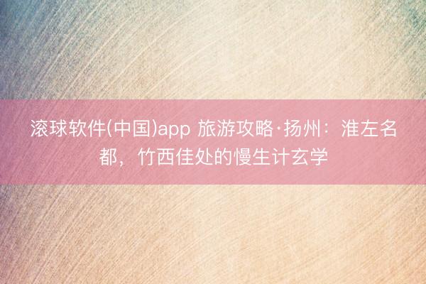 滚球软件(中国)app 旅游攻略·扬州：淮左名都，竹西佳处的慢生计玄学