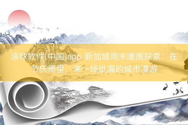 滚球软件(中国)app 新加坡周末阛阓探索：在节庆周里，来一场纰漏的城市漫游