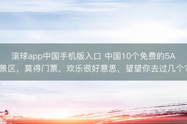 滚球app中国手机版入口 中国10个免费的5A景区，莫得门票，欢乐很好意思，望望你去过几个？