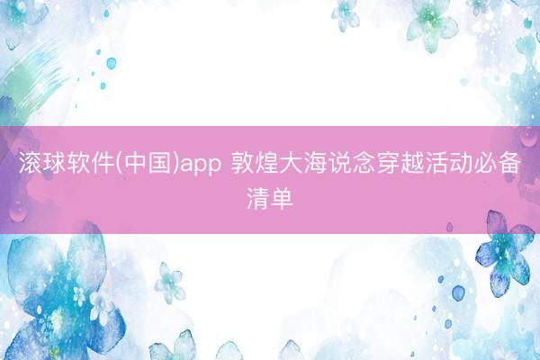 滚球软件(中国)app 敦煌大海说念穿越活动必备清单