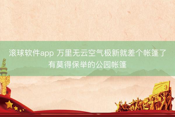 滚球软件app 万里无云空气极新就差个帐篷了有莫得保举的公园帐篷