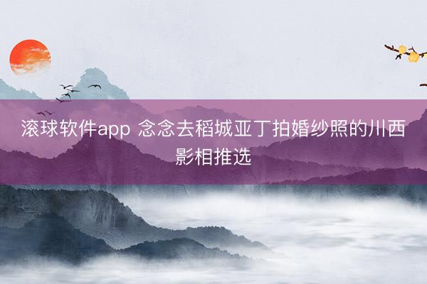 滚球软件app 念念去稻城亚丁拍婚纱照的川西影相推选