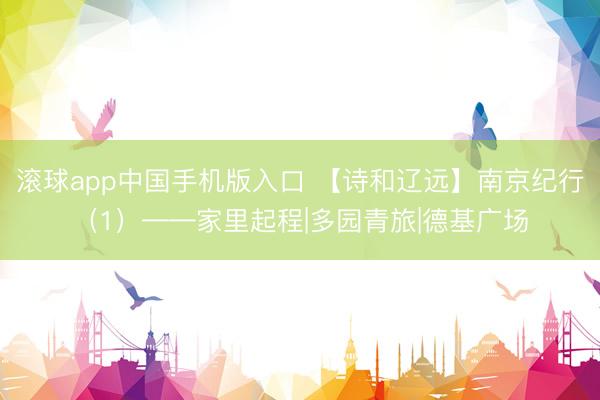 滚球app中国手机版入口 【诗和辽远】南京纪行（1）——家里起程|多园青旅|德基广场