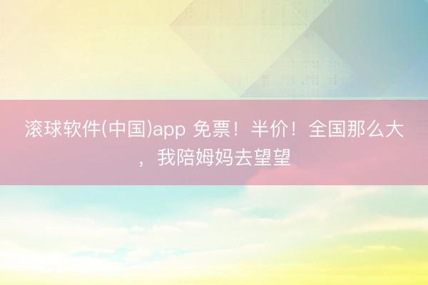 滚球软件(中国)app 免票！半价！全国那么大，我陪姆妈去望望