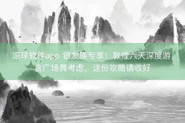 滚球软件app 银发族专享！敦煌六天深度游，含广场舞考虑，这份攻略请收好