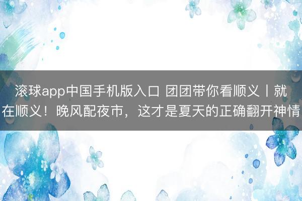 滚球app中国手机版入口 团团带你看顺义丨就在顺义！晚风配夜市，这才是夏天的正确翻开神情