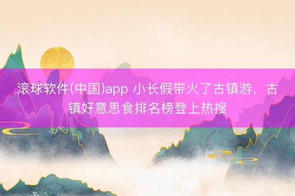 滚球软件(中国)app 小长假带火了古镇游，古镇好意思食排名榜登上热搜