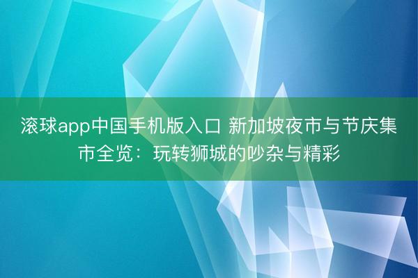 滚球app中国手机版入口 新加坡夜市与节庆集市全览：玩转狮城的吵杂与精彩