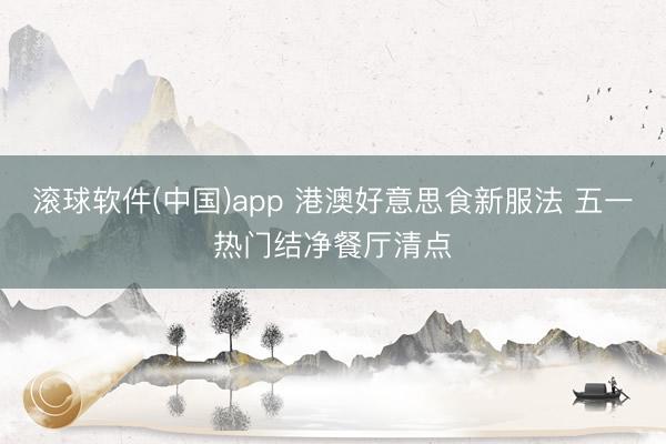 滚球软件(中国)app 港澳好意思食新服法 五一热门结净餐厅清点