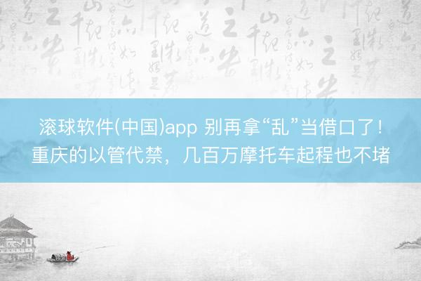 滚球软件(中国)app 别再拿“乱”当借口了！重庆的以管代禁，几百万摩托车起程也不堵