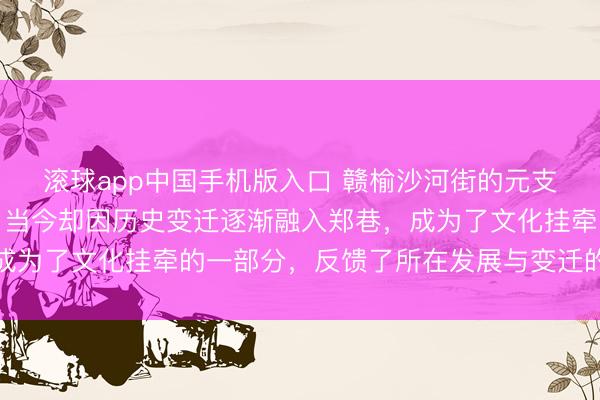 滚球app中国手机版入口 赣榆沙河街的元支柱村，曾是寂寞屯子，当今却因历史变迁逐渐融入郑巷，成为了文化挂牵的一部分，反馈了所在发展与变迁的深切钤记