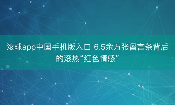 滚球app中国手机版入口 6.5余万张留言条背后的滚热“红色情感”