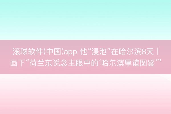 滚球软件(中国)app 他“浸泡”在哈尔滨8天｜画下“荷兰东说念主眼中的‘哈尔滨厚谊图鉴’”