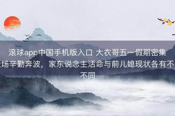 滚球app中国手机版入口 大衣哥五一假期密集赶场辛勤奔波，家东说念主活命与前儿媳现状各有不同