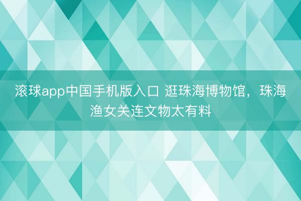 滚球app中国手机版入口 逛珠海博物馆，珠海渔女关连文物太有料