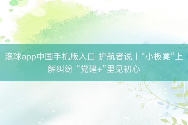 滚球app中国手机版入口 护航者说丨“小板凳”上解纠纷 “党建+”里见初心