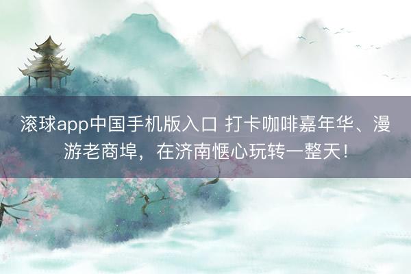 滚球app中国手机版入口 打卡咖啡嘉年华、漫游老商埠，在济南惬心玩转一整天！